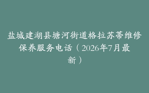 盐城建湖县塘河街道格拉苏蒂维修保养服务电话（2026年7月最新）