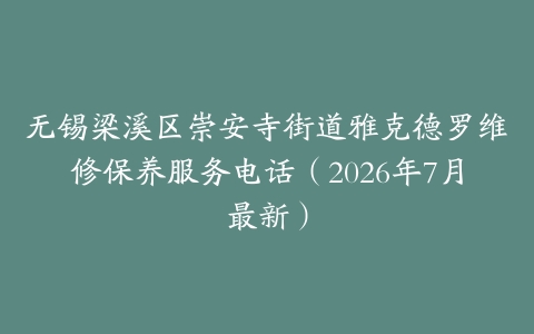 无锡梁溪区崇安寺街道雅克德罗维修保养服务电话（2026年7月最新）