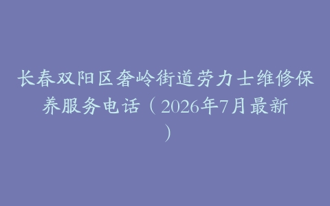 长春双阳区奢岭街道劳力士维修保养服务电话（2026年7月最新）