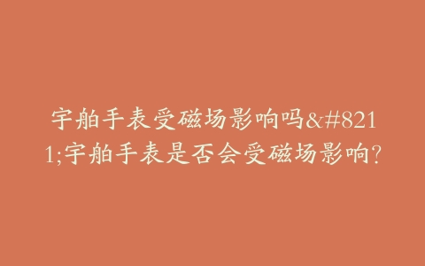 宇舶手表受磁场影响吗–宇舶手表是否会受磁场影响？