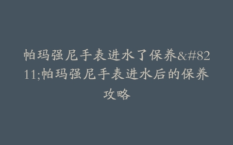 帕玛强尼手表进水了保养–帕玛强尼手表进水后的保养攻略