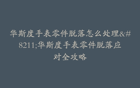 华斯度手表零件脱落怎么处理–华斯度手表零件脱落应对全攻略