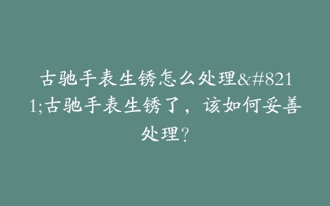 古驰手表生锈怎么处理–古驰手表生锈了，该如何妥善处理？