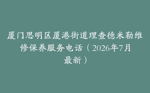厦门思明区厦港街道理查德米勒维修保养服务电话（2026年7月最新）