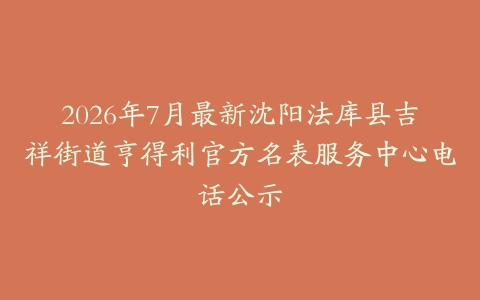 2026年7月最新沈阳法库县吉祥街道亨得利官方名表服务中心电话公示