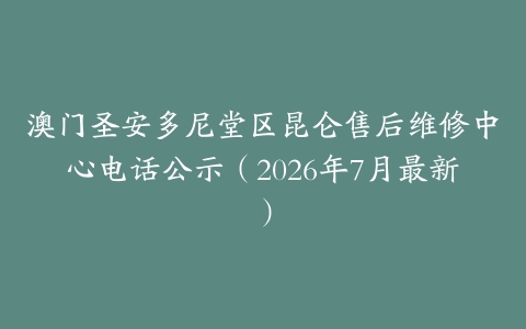 澳门圣安多尼堂区昆仑售后维修中心电话公示（2026年7月最新）
