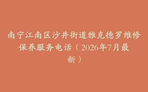 南宁江南区沙井街道雅克德罗维修保养服务电话（2026年7月最新）