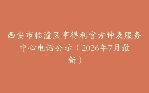 西安市临潼区亨得利官方钟表服务中心电话公示（2026年7月最新）