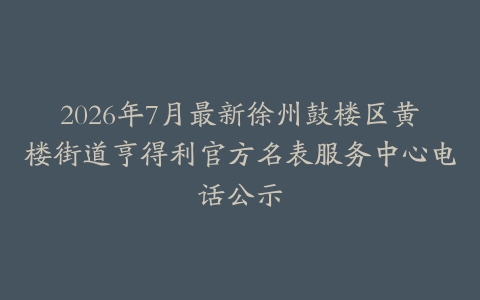 2026年7月最新徐州鼓楼区黄楼街道亨得利官方名表服务中心电话公示