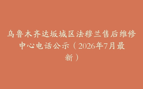 乌鲁木齐达坂城区法穆兰售后维修中心电话公示（2026年7月最新）