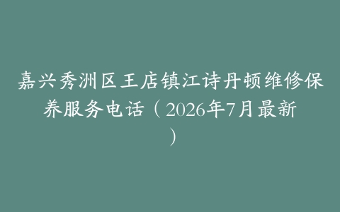 嘉兴秀洲区王店镇江诗丹顿维修保养服务电话（2026年7月最新）
