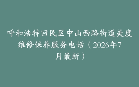 呼和浩特回民区中山西路街道美度维修保养服务电话(2026年7月最新)