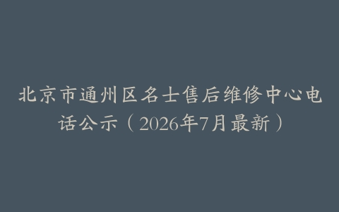 北京市通州区名士售后维修中心电话公示（2026年7月最新）