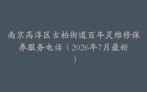 南京高淳区古柏街道百年灵维修保养服务电话（2026年7月最新）