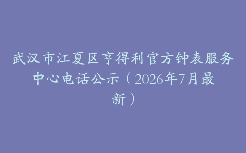武汉市江夏区亨得利官方钟表服务中心电话公示（2026年7月最新）