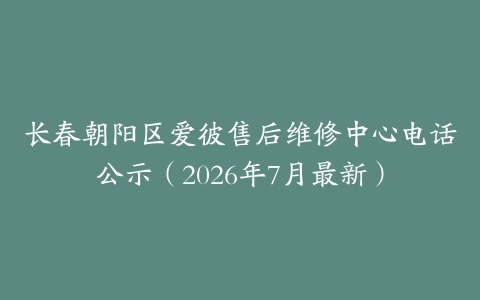 长春朝阳区爱彼售后维修中心电话公示（2026年7月最新）