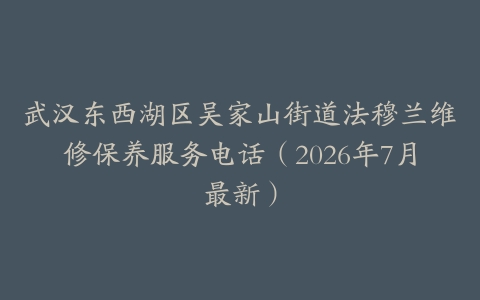 武汉东西湖区吴家山街道法穆兰维修保养服务电话（2026年7月最新）