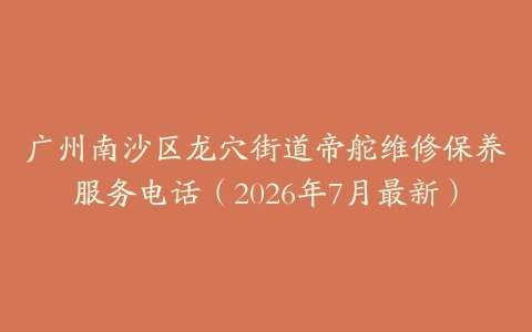 广州南沙区龙穴街道帝舵维修保养服务电话（2026年7月最新）