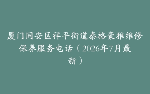 厦门同安区祥平街道泰格豪雅维修保养服务电话（2026年7月最新）