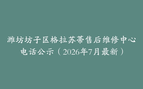潍坊坊子区格拉苏蒂售后维修中心电话公示（2026年7月最新）