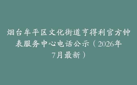 烟台牟平区文化街道亨得利官方钟表服务中心电话公示（2026年7月最新）