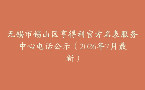 无锡市锡山区亨得利官方名表服务中心电话公示（2026年7月最新）