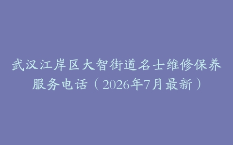 武汉江岸区大智街道名士维修保养服务电话（2026年7月最新）