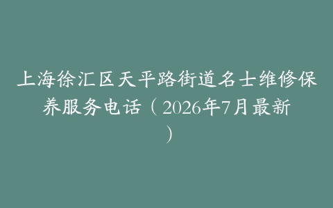 上海徐汇区天平路街道名士维修保养服务电话（2026年7月最新）