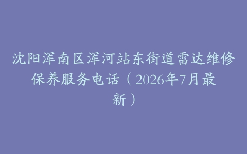 沈阳浑南区浑河站东街道雷达维修保养服务电话（2026年7月最新）