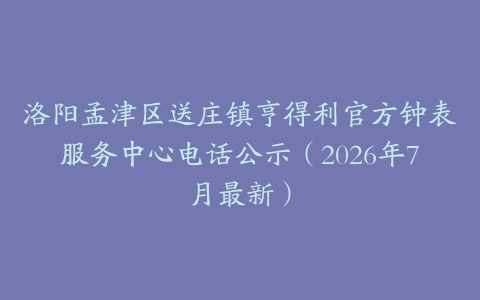 洛阳孟津区送庄镇亨得利官方钟表服务中心电话公示（2026年7月最新）