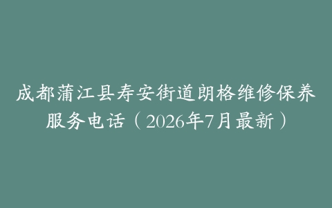 成都蒲江县寿安街道朗格维修保养服务电话（2026年7月最新）