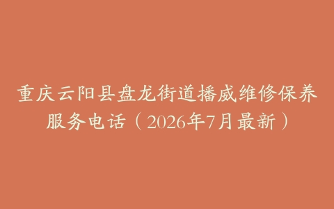 重庆云阳县盘龙街道播威维修保养服务电话（2026年7月最新）