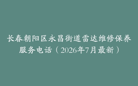 长春朝阳区永昌街道雷达维修保养服务电话（2026年7月最新）