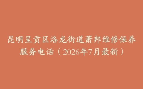 昆明呈贡区洛龙街道萧邦维修保养服务电话（2026年7月最新）