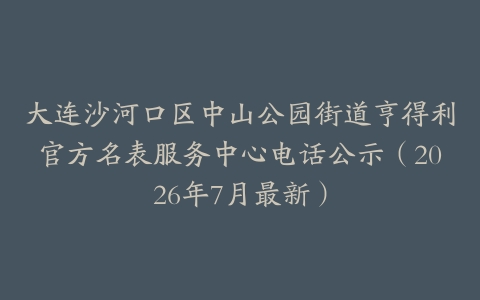 大连沙河口区中山公园街道亨得利官方名表服务中心电话公示（2026年7月最新）