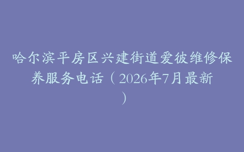 哈尔滨平房区兴建街道爱彼维修保养服务电话（2026年7月最新）