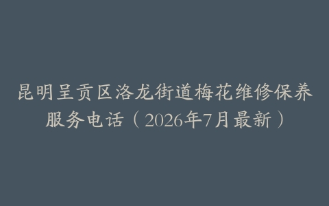 昆明呈贡区洛龙街道梅花维修保养服务电话（2026年7月最新）