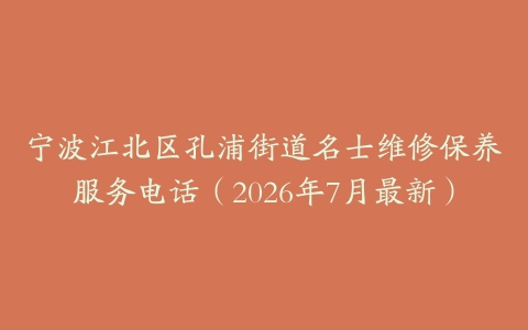 宁波江北区孔浦街道名士维修保养服务电话（2026年7月最新）
