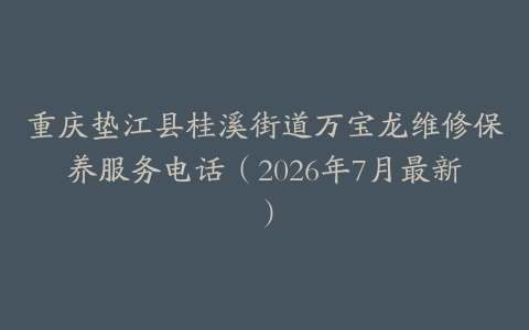 重庆垫江县桂溪街道万宝龙维修保养服务电话（2026年7月最新）