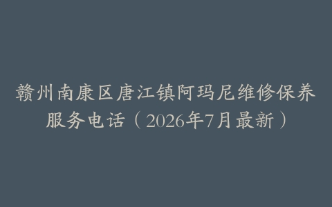 赣州南康区唐江镇阿玛尼维修保养服务电话（2026年7月最新）