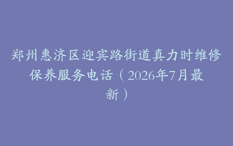 郑州惠济区迎宾路街道真力时维修保养服务电话（2026年7月最新）