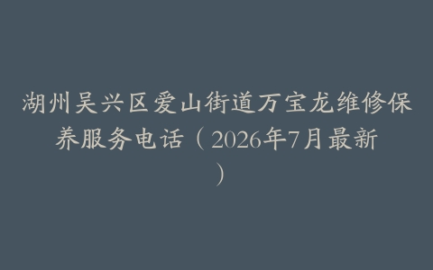湖州吴兴区爱山街道万宝龙维修保养服务电话（2026年7月最新）