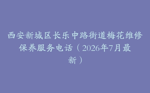 西安新城区长乐中路街道梅花维修保养服务电话（2026年7月最新）