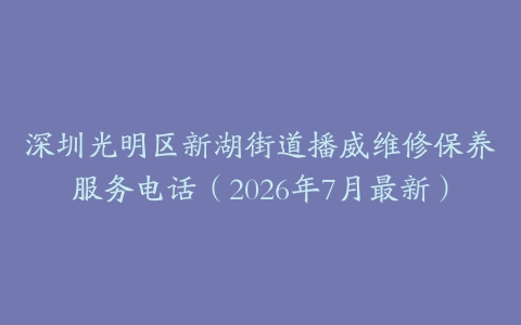 深圳光明区新湖街道播威维修保养服务电话（2026年7月最新）