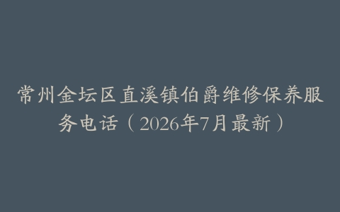 常州金坛区直溪镇伯爵维修保养服务电话(2026年7月最新)