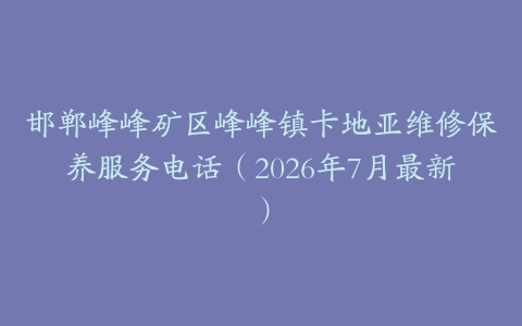 邯郸峰峰矿区峰峰镇卡地亚维修保养服务电话（2026年7月最新）
