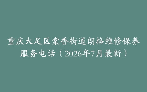 重庆大足区棠香街道朗格维修保养服务电话（2026年7月最新）