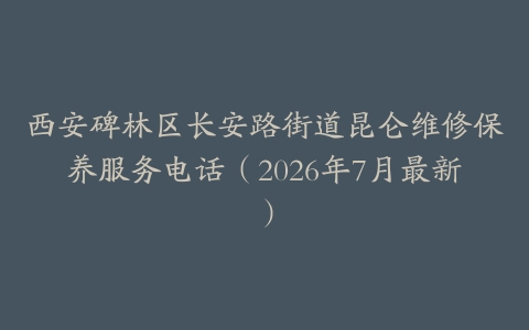 西安碑林区长安路街道昆仑维修保养服务电话（2026年7月最新）