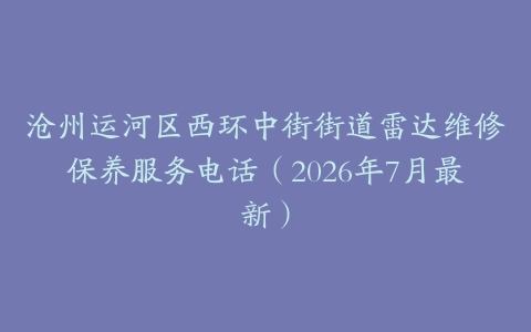 沧州运河区西环中街街道雷达维修保养服务电话（2026年7月最新）