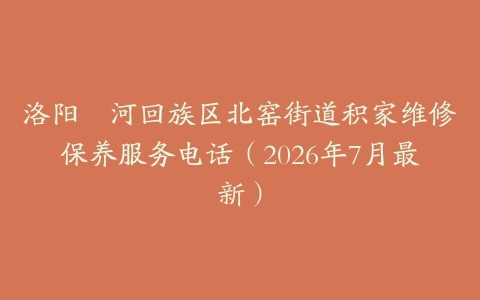 洛阳瀍河回族区北窑街道积家维修保养服务电话（2026年7月最新）